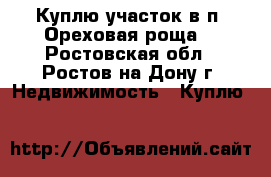 Куплю участок в п. Ореховая роща! - Ростовская обл., Ростов-на-Дону г. Недвижимость » Куплю   